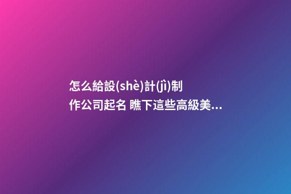 怎么給設(shè)計(jì)制作公司起名 瞧下這些高級美名